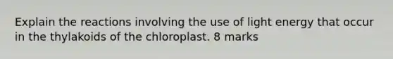 Explain the reactions involving the use of light energy that occur in the thylakoids of the chloroplast. 8 marks