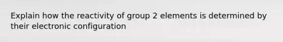 Explain how the reactivity of group 2 elements is determined by their electronic configuration