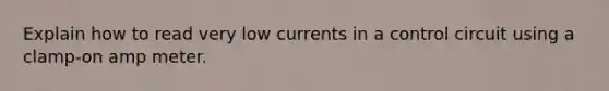 Explain how to read very low currents in a control circuit using a clamp-on amp meter.