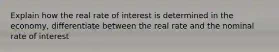 Explain how the real rate of interest is determined in the economy, differentiate between the real rate and the nominal rate of interest