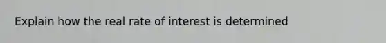 Explain how the real rate of interest is determined