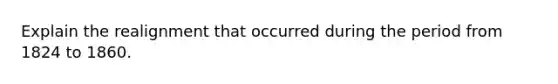 Explain the realignment that occurred during the period from 1824 to 1860.