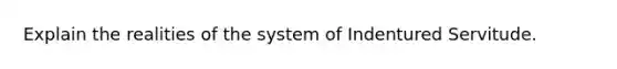 Explain the realities of the system of Indentured Servitude.