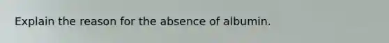 Explain the reason for the absence of albumin.