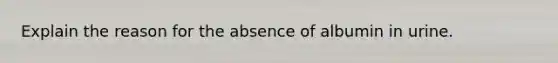 Explain the reason for the absence of albumin in urine.