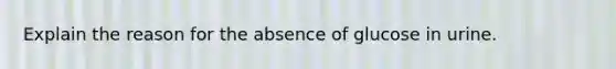 Explain the reason for the absence of glucose in urine.