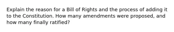 Explain the reason for a Bill of Rights and the process of adding it to the Constitution. How many amendments were proposed, and how many finally ratified?