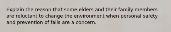 Explain the reason that some elders and their family members are reluctant to change the environment when personal safety and prevention of falls are a concern.