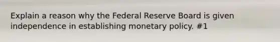 Explain a reason why the Federal Reserve Board is given independence in establishing monetary policy. #1