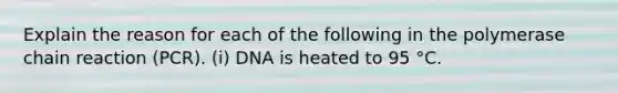 Explain the reason for each of the following in the polymerase chain reaction (PCR). (i) DNA is heated to 95 °C.