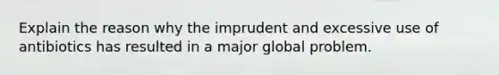 Explain the reason why the imprudent and excessive use of antibiotics has resulted in a major global problem.