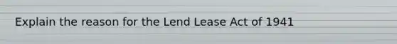 Explain the reason for the Lend Lease Act of 1941