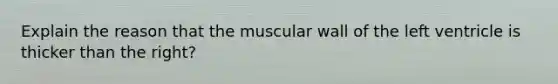 Explain the reason that the muscular wall of the left ventricle is thicker than the right?