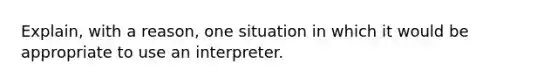 Explain, with a reason, one situation in which it would be appropriate to use an interpreter.