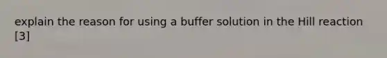 explain the reason for using a buffer solution in the Hill reaction [3]