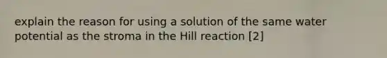 explain the reason for using a solution of the same water potential as the stroma in the Hill reaction [2]