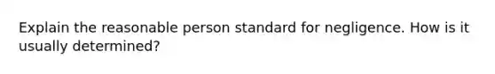 Explain the reasonable person standard for negligence. How is it usually determined?