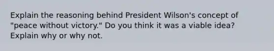 Explain the reasoning behind President Wilson's concept of "peace without victory." Do you think it was a viable idea? Explain why or why not.