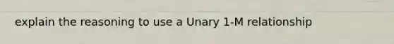 explain the reasoning to use a Unary 1-M relationship