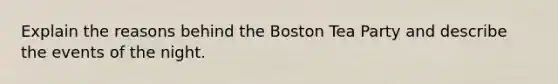 Explain the reasons behind the Boston Tea Party and describe the events of the night.