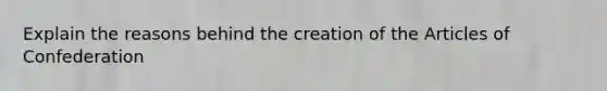 Explain the reasons behind the creation of the Articles of Confederation