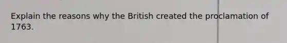 Explain the reasons why the British created the proclamation of 1763.