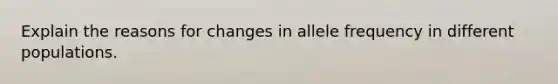 Explain the reasons for changes in allele frequency in different populations.