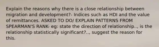 Explain the reasons why there is a close relationship between migration and development?- Indices such as HDI and the value of remittances. ASKED TO DO/ EXPLAIN PATTERNS FROM SPEARMAN'S RANK- eg: state the direction of relationship.., is the relationship statistically significant?.., suggest the reason for this.