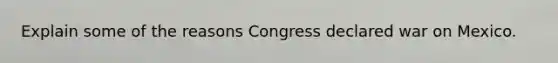 Explain some of the reasons Congress declared war on Mexico.