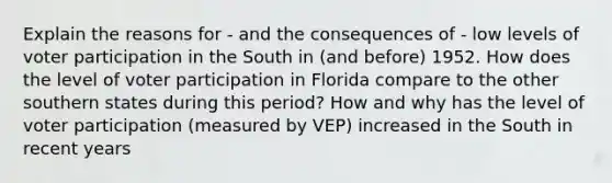 Explain the reasons for - and the consequences of - low levels of voter participation in the South in (and before) 1952. How does the level of voter participation in Florida compare to the other southern states during this period? How and why has the level of voter participation (measured by VEP) increased in the South in recent years