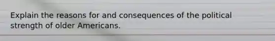 Explain the reasons for and consequences of the political strength of older Americans.
