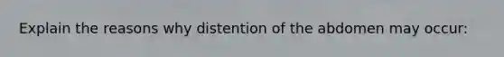 Explain the reasons why distention of the abdomen may occur: