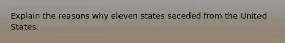 Explain the reasons why eleven states seceded from the United States.