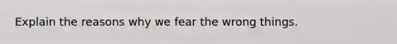 Explain the reasons why we fear the wrong things.