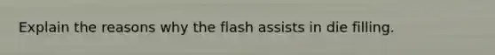 Explain the reasons why the flash assists in die filling.