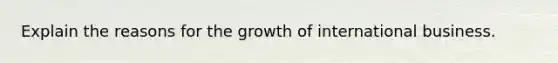 Explain the reasons for the growth of international business.