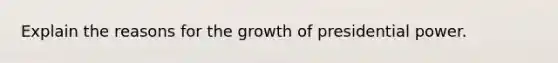 Explain the reasons for the growth of presidential power.