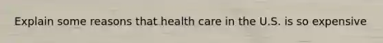 Explain some reasons that health care in the U.S. is so expensive