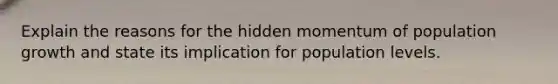 Explain the reasons for the hidden momentum of population growth and state its implication for population levels.