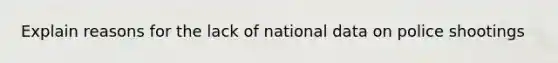 Explain reasons for the lack of national data on police shootings
