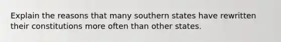 Explain the reasons that many southern states have rewritten their constitutions more often than other states.