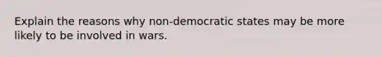 Explain the reasons why non-democratic states may be more likely to be involved in wars.