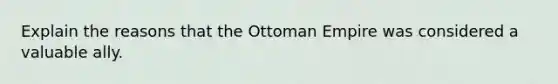 Explain the reasons that the Ottoman Empire was considered a valuable ally.