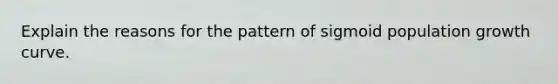 Explain the reasons for the pattern of sigmoid population growth curve.