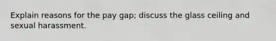 Explain reasons for the pay gap; discuss the glass ceiling and sexual harassment.