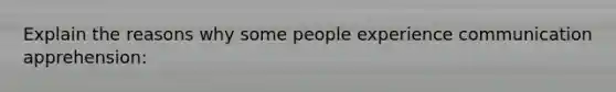 Explain the reasons why some people experience communication apprehension: