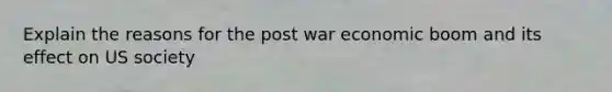 Explain the reasons for the post war economic boom and its effect on US society