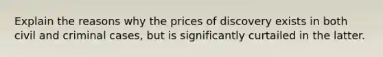 Explain the reasons why the prices of discovery exists in both civil and criminal cases, but is significantly curtailed in the latter.