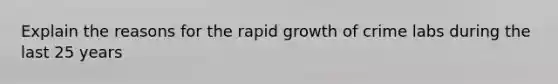 Explain the reasons for the rapid growth of crime labs during the last 25 years