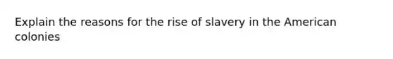 Explain the reasons for the rise of slavery in the American colonies